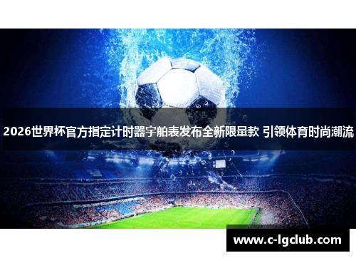 2026世界杯官方指定计时器宇舶表发布全新限量款 引领体育时尚潮流