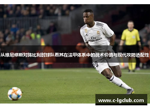 从维尼修斯对阵比利时球队看其在法甲体系中的战术价值与现代攻防适配性 从维尼修斯对阵比利时球队看其在法甲体系中的战术价值与现代攻防适配性