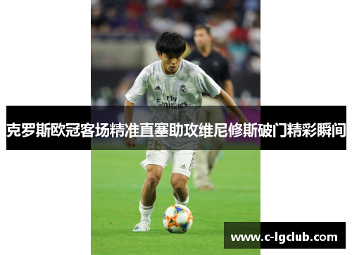 克罗斯欧冠客场精准直塞助攻维尼修斯破门精彩瞬间