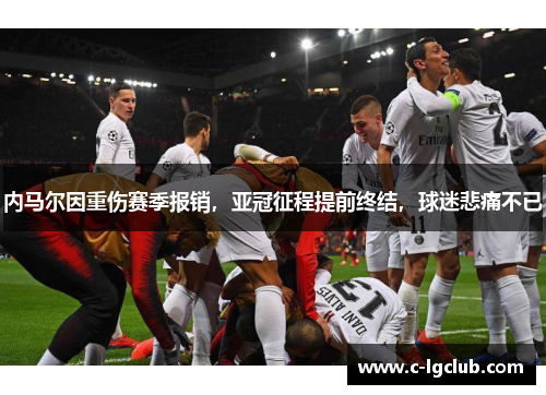 内马尔因重伤赛季报销,亚冠征程提前终结,球迷悲痛不已 内马尔因重伤赛季报销,亚冠征程提前终结,球迷悲痛不已