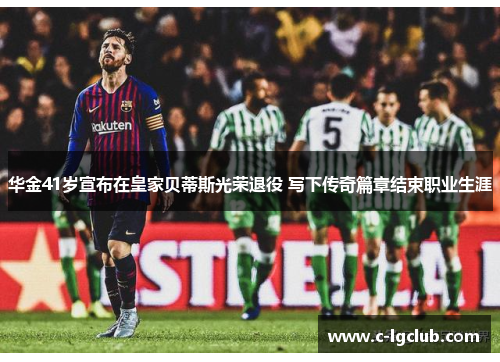 华金41岁宣布在皇家贝蒂斯光荣退役 写下传奇篇章结束职业生涯 华金41岁宣布在皇家贝蒂斯光荣退役 写下传奇篇章结束职业生涯