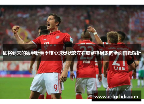 即将到来的德甲新赛季核心球员状态左右联赛格局走向全面前瞻解析