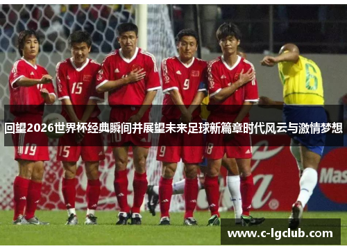 回望2026世界杯经典瞬间并展望未来足球新篇章时代风云与激情梦想 回望2026世界杯经典瞬间并展望未来足球新篇章时代风云与激情梦想