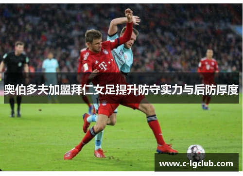 奥伯多夫加盟拜仁女足提升防守实力与后防厚度 奥伯多夫加盟拜仁女足提升防守实力与后防厚度