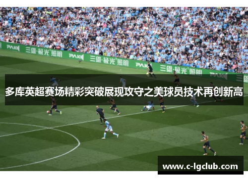 多库英超赛场精彩突破展现攻守之美球员技术再创新高 多库英超赛场精彩突破展现攻守之美球员技术再创新高