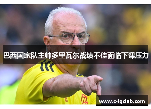 巴西国家队主帅多里瓦尔战绩不佳面临下课压力