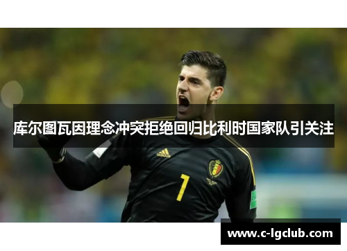 库尔图瓦因理念冲突拒绝回归比利时国家队引关注