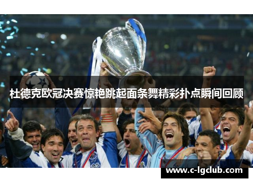 杜德克欧冠决赛惊艳跳起面条舞精彩扑点瞬间回顾 杜德克欧冠决赛惊艳跳起面条舞精彩扑点瞬间回顾