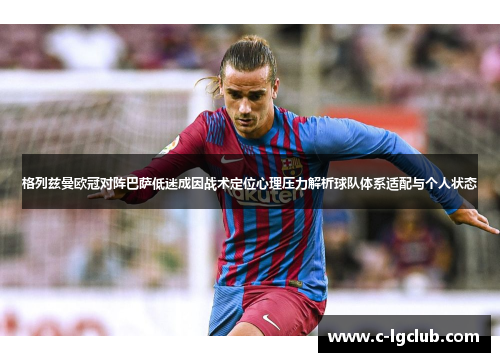 格列兹曼欧冠对阵巴萨低迷成因战术定位心理压力解析球队体系适配与个人状态 格列兹曼欧冠对阵巴萨低迷成因战术定位心理压力解析球队体系适配与个人状态