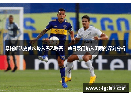 桑托斯队史首次降入巴乙联赛,昔日豪门陷入困境的深刻分析 桑托斯队史首次降入巴乙联赛,昔日豪门陷入困境的深刻分析