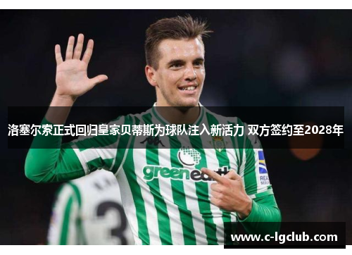 洛塞尔索正式回归皇家贝蒂斯为球队注入新活力 双方签约至2028年 洛塞尔索正式回归皇家贝蒂斯为球队注入新活力 双方签约至2028年