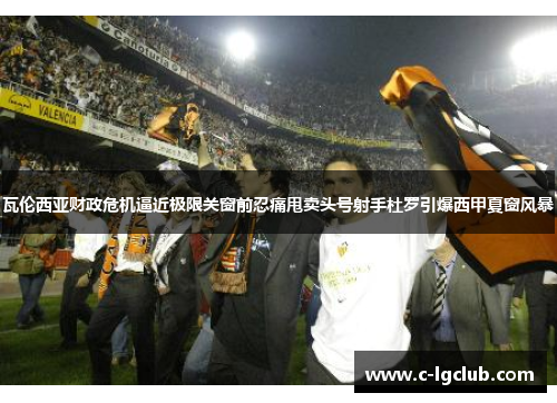 瓦伦西亚财政危机逼近极限关窗前忍痛甩卖头号射手杜罗引爆西甲夏窗风暴 瓦伦西亚财政危机逼近极限关窗前忍痛甩卖头号射手杜罗引爆西甲夏窗风暴