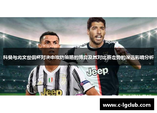 科曼与尤文世俱杯对决中攻防策略的博弈及其对比赛走势的深远影响分析 科曼与尤文世俱杯对决中攻防策略的博弈及其对比赛走势的深远影响分析