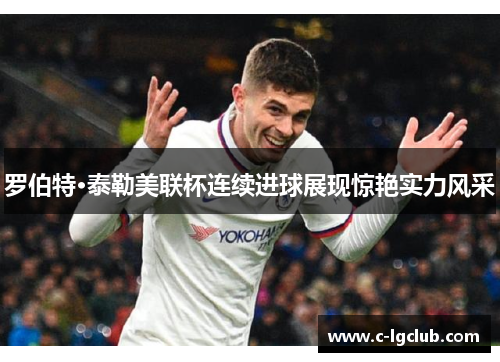 罗伯特·泰勒美联杯连续进球展现惊艳实力风采