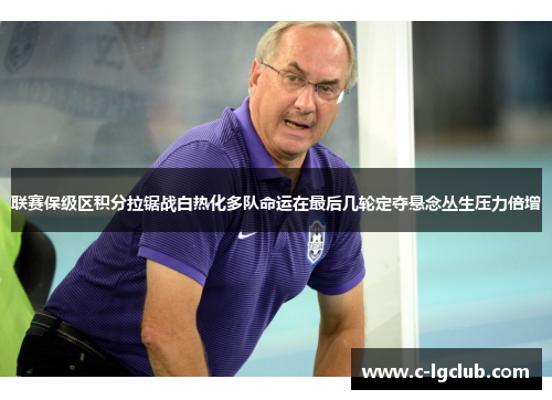 联赛保级区积分拉锯战白热化多队命运在最后几轮定夺悬念丛生压力倍增