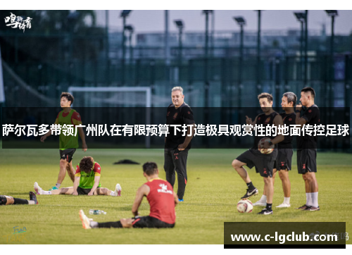 萨尔瓦多带领广州队在有限预算下打造极具观赏性的地面传控足球