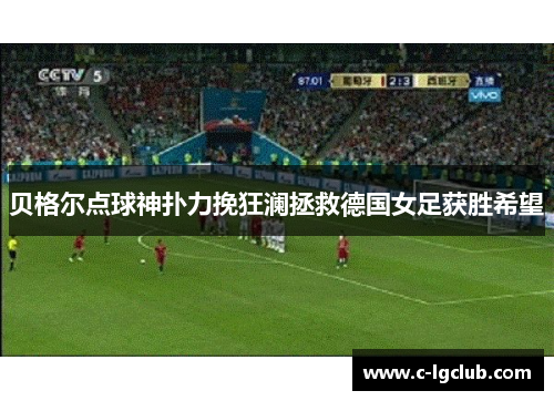 贝格尔点球神扑力挽狂澜拯救德国女足获胜希望