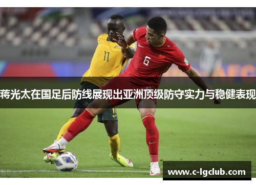 蒋光太在国足后防线展现出亚洲顶级防守实力与稳健表现