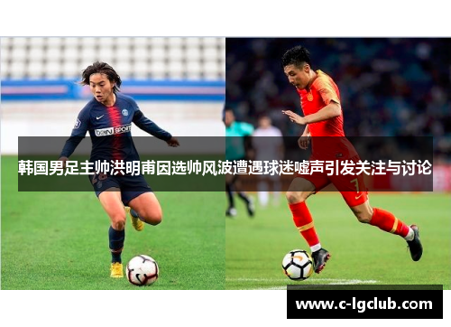 韩国男足主帅洪明甫因选帅风波遭遇球迷嘘声引发关注与讨论