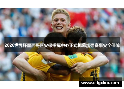 2026世界杯墨西哥区安保指挥中心正式揭幕加强赛事安全保障