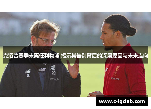 克洛普赛季末离任利物浦 揭示其告别背后的深层原因与未来走向