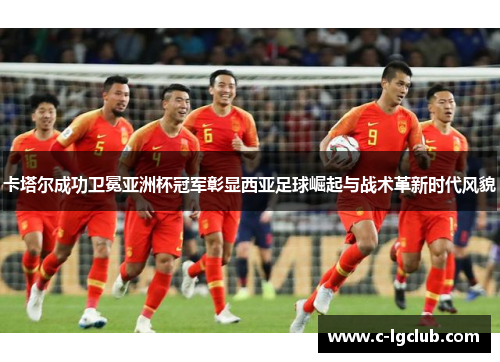 卡塔尔成功卫冕亚洲杯冠军彰显西亚足球崛起与战术革新时代风貌