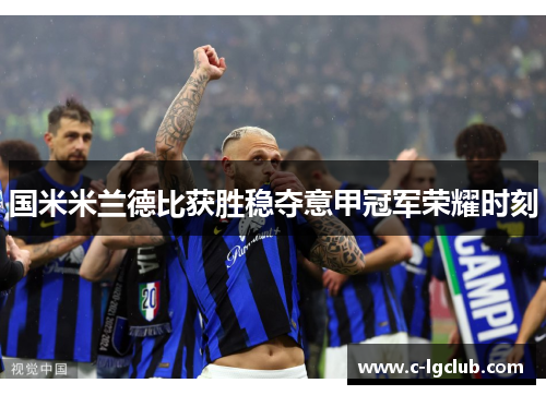 国米米兰德比获胜稳夺意甲冠军荣耀时刻