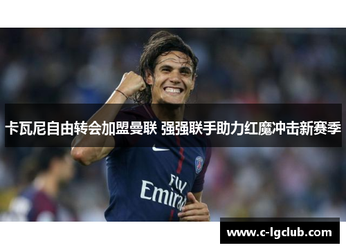 卡瓦尼自由转会加盟曼联 强强联手助力红魔冲击新赛季