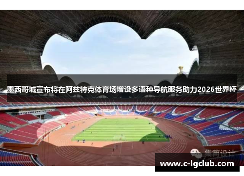 墨西哥城宣布将在阿兹特克体育场增设多语种导航服务助力2026世界杯