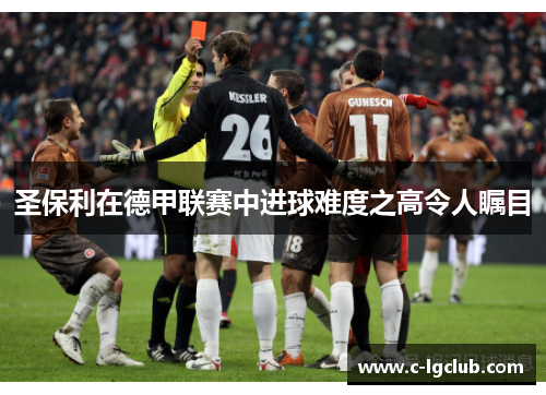 圣保利在德甲联赛中进球难度之高令人瞩目