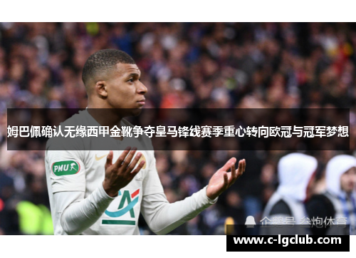 姆巴佩确认无缘西甲金靴争夺皇马锋线赛季重心转向欧冠与冠军梦想