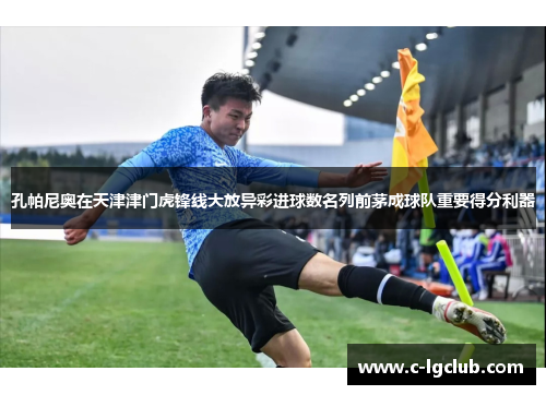 孔帕尼奥在天津津门虎锋线大放异彩进球数名列前茅成球队重要得分利器