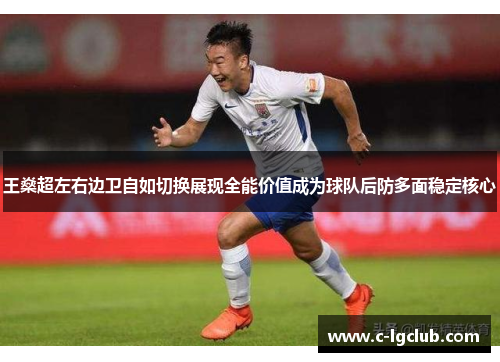 王燊超左右边卫自如切换展现全能价值成为球队后防多面稳定核心