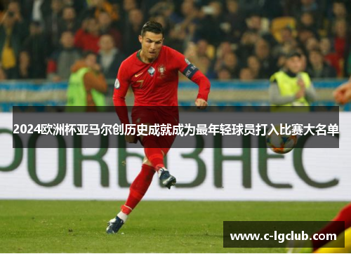 2024欧洲杯亚马尔创历史成就成为最年轻球员打入比赛大名单 2024欧洲杯亚马尔创历史成就成为最年轻球员打入比赛大名单