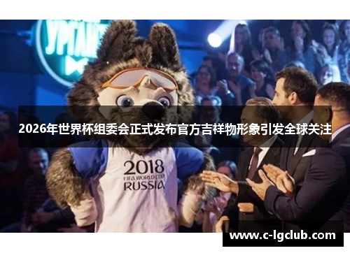 2026年世界杯组委会正式发布官方吉祥物形象引发全球关注 2026年世界杯组委会正式发布官方吉祥物形象引发全球关注