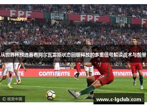 从世界杯预选赛看阿尔瓦雷斯状态回暖释放的多重信号解读战术与前景 从世界杯预选赛看阿尔瓦雷斯状态回暖释放的多重信号解读战术与前景
