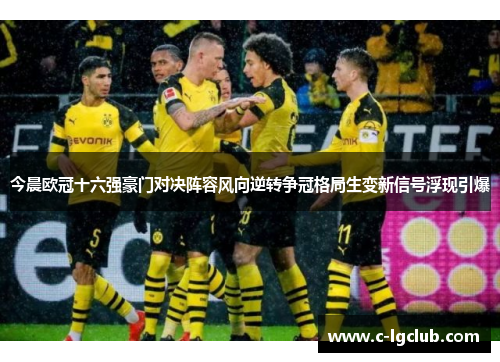 今晨欧冠十六强豪门对决阵容风向逆转争冠格局生变新信号浮现引爆 今晨欧冠十六强豪门对决阵容风向逆转争冠格局生变新信号浮现引爆