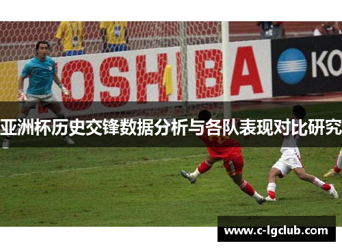亚洲杯历史交锋数据分析与各队表现对比研究 亚洲杯历史交锋数据分析与各队表现对比研究