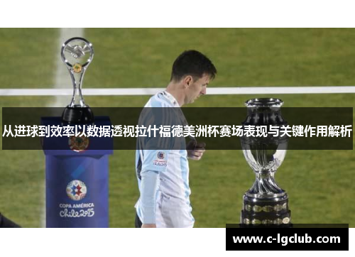 从进球到效率以数据透视拉什福德美洲杯赛场表现与关键作用解析