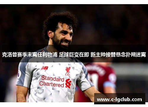 克洛普赛季末离任利物浦 足球巨变在即 新主帅接替悬念扑朔迷离 克洛普赛季末离任利物浦 足球巨变在即 新主帅接替悬念扑朔迷离