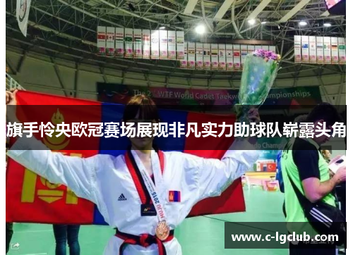 旗手怜央欧冠赛场展现非凡实力助球队崭露头角