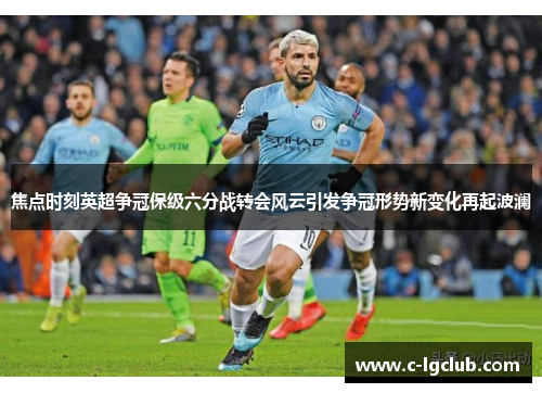 焦点时刻英超争冠保级六分战转会风云引发争冠形势新变化再起波澜
