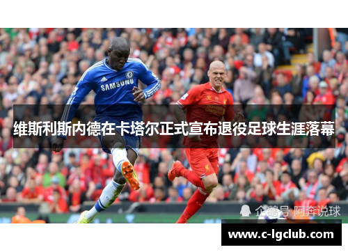 维斯利斯内德在卡塔尔正式宣布退役足球生涯落幕