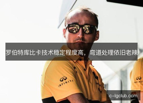罗伯特库比卡技术稳定程度高,弯道处理依旧老辣 罗伯特库比卡技术稳定程度高,弯道处理依旧老辣