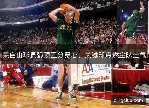 某自由球员弧顶三分穿心，关键球点燃全队士气