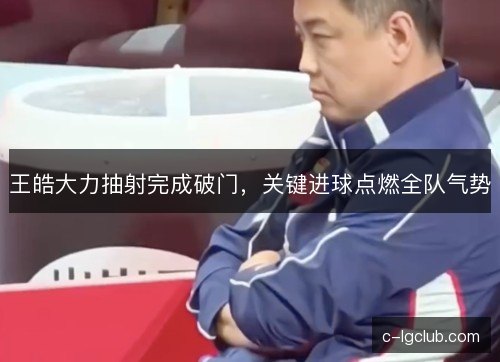 王皓大力抽射完成破门，关键进球点燃全队气势